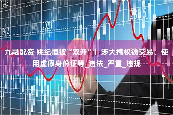 九融配资 姚纪恒被“双开”！涉大搞权钱交易、使用虚假身份证等_违法_严重_违规