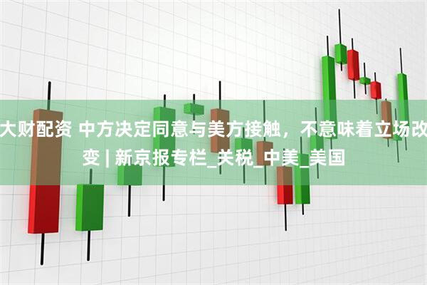 大财配资 中方决定同意与美方接触，不意味着立场改变 | 新京报专栏_关税_中美_美国
