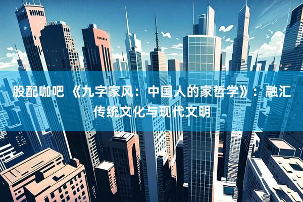 股配咖吧 《九字家风：中国人的家哲学》：融汇传统文化与现代文明