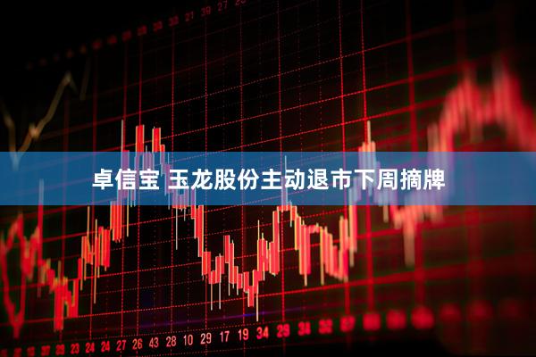 卓信宝 玉龙股份主动退市下周摘牌