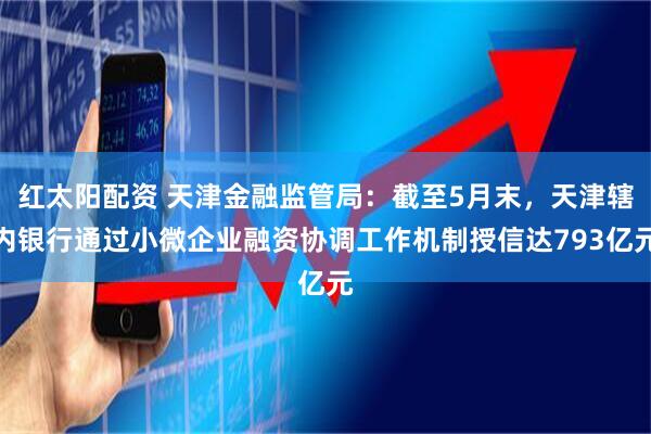 红太阳配资 天津金融监管局：截至5月末，天津辖内银行通过小微企业融资协调工作机制授信达793亿元