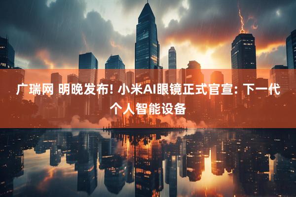广瑞网 明晚发布! 小米AI眼镜正式官宣: 下一代个人智能设备