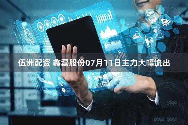 伍洲配资 鑫磊股份07月11日主力大幅流出