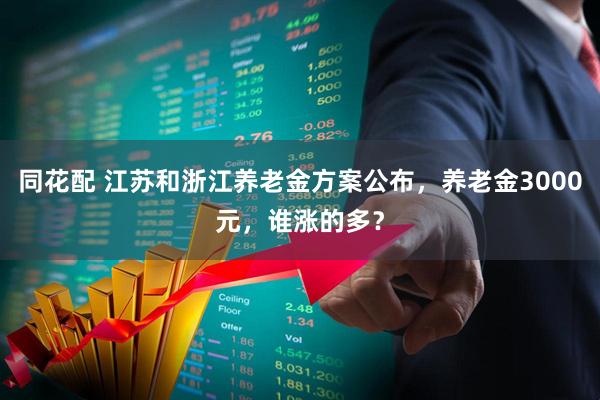 同花配 江苏和浙江养老金方案公布，养老金3000元，谁涨的多？