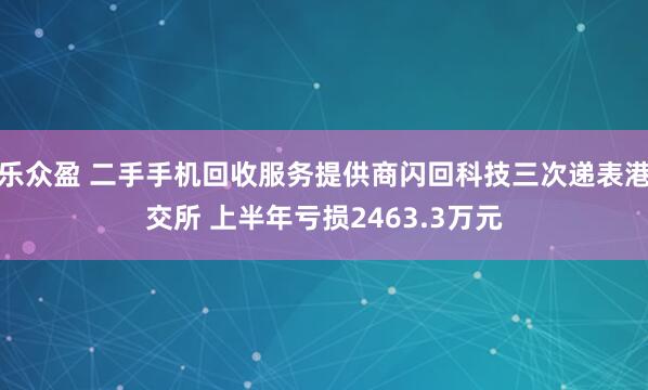 乐众盈 二手手机回收服务提供商闪回科技三次递表港交所 上半年亏损2463.3万元