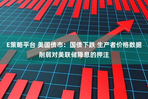 E策略平台 美国债市：国债下跌 生产者价格数据削弱对美联储降息的押注