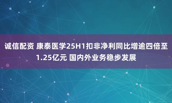 诚信配资 康泰医学25H1扣非净利同比增逾四倍至1.25亿元 国内外业务稳步发展